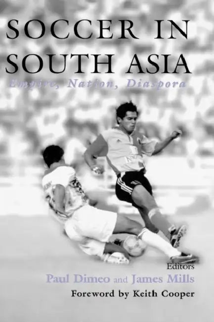 Soccer in South Asia: Empire, Nation, Diaspora by Paul Dimeo, James Mills