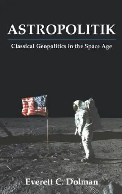 Astropolitik: Classical Geopolitics in the Space Age by Everett C. Dolman