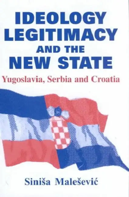 Ideology, Legitimacy and the New State: Yugoslavia, Serbia and Croatia by Sinisa Malesevic