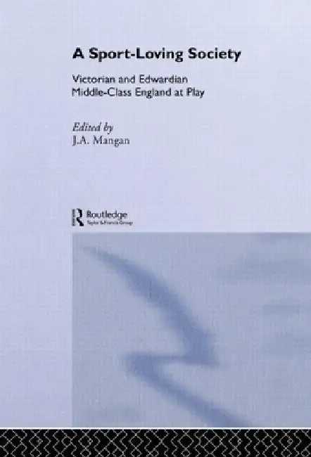 A Sport-Loving Society: Victorian and Edwardian Middle-Class England at Play by J. A. Mangan
