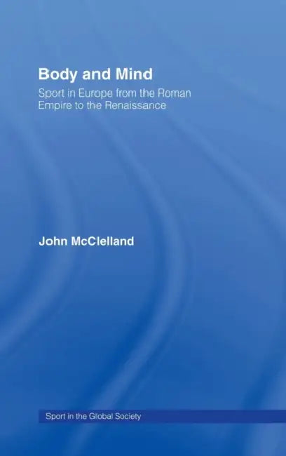 Body and Mind: Sport in Europe from the Roman Empire to the Renaissance by John McClelland