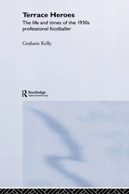 Terrace Heroes: The Life and Times of the 1930s Professional Footballer by Graham Kelly