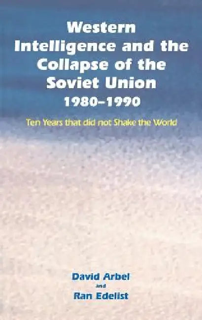 Western Intelligence And The Collapse Of The Soviet Union: 1980-1990: Ten Years That Did Not Shake The World by David Arbel
