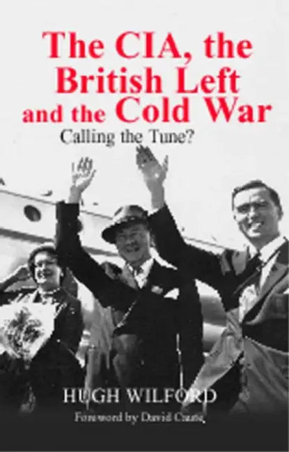 The Cia, the British Left and the Cold War: Calling the Tune? by Hugh Wilford