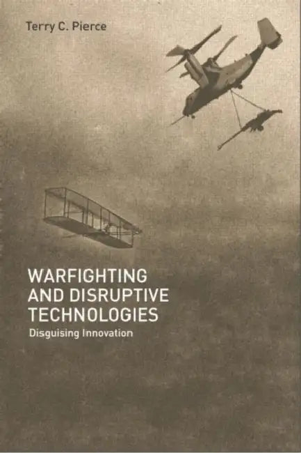 Warfighting and Disruptive Technologies: Disguising Innovation by Terry Pierce