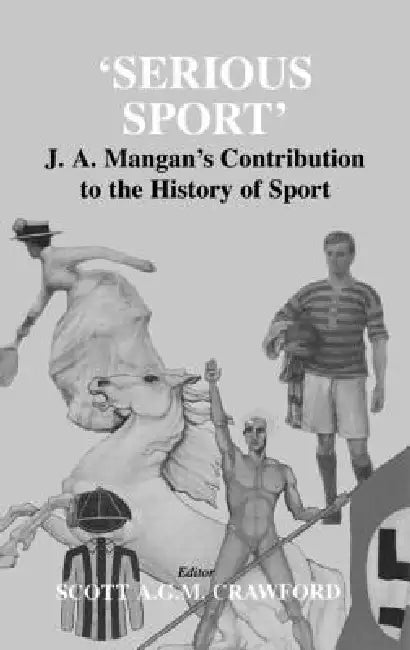 Serious Sport: J.A. Mangan's Contribution to the History of Sport by Scott Crawford