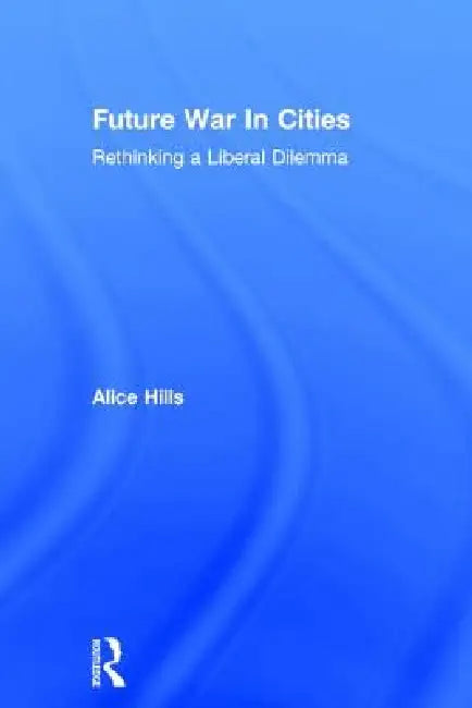 Future War in Cities: Rethinking a Liberal Dilemma by Alice Hills