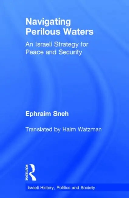 Navigating Perilous Waters: An Israeli Strategy for Peace and Security by Ephraim Sneh