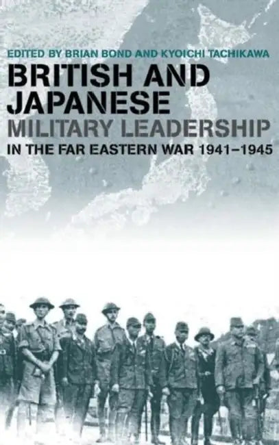 British and Japanese Military Leadership in the Far Eastern War, 1941-1945 by Brian Bond, Kyoichi Tachikawa