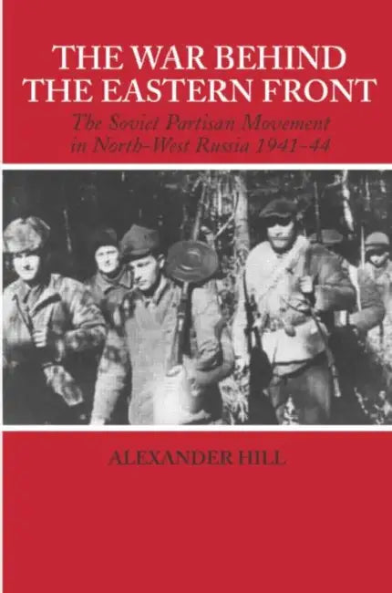 The War Behind the Eastern Front: Soviet Partisans in North West Russia 1941-1944 by Alexander Hill
