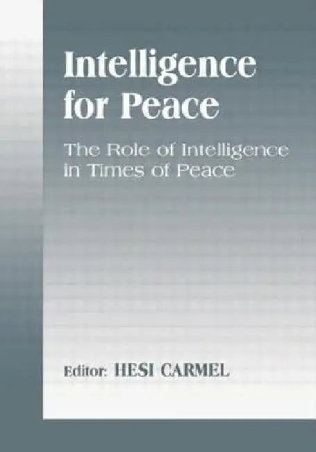 Intelligence for Peace: The Role of Intelligence in Times of Peace by Hesi Carmel