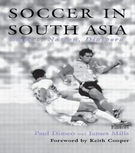 Soccer in South Asia: Empire, Nation, Diaspora by Paul Dimeo, James Mills