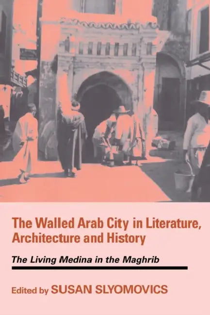 The Walled Arab City in Literature, Architecture and History: The Living Medina in the Maghrib by Susan Slyomovics