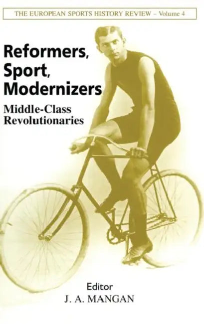 Reformers, Sport, Modernizers: Middle-class Revolutionaries by J. A.Mangan