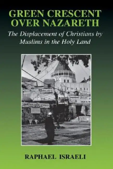 Green Crescent Over Nazareth: The Displacement of Christians by Muslims in the Holy Land by Raphael Israeli