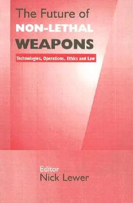 The Future of Non-Lethal Weapons: Technologies, Operations, Ethics and Law by Nick Lewer