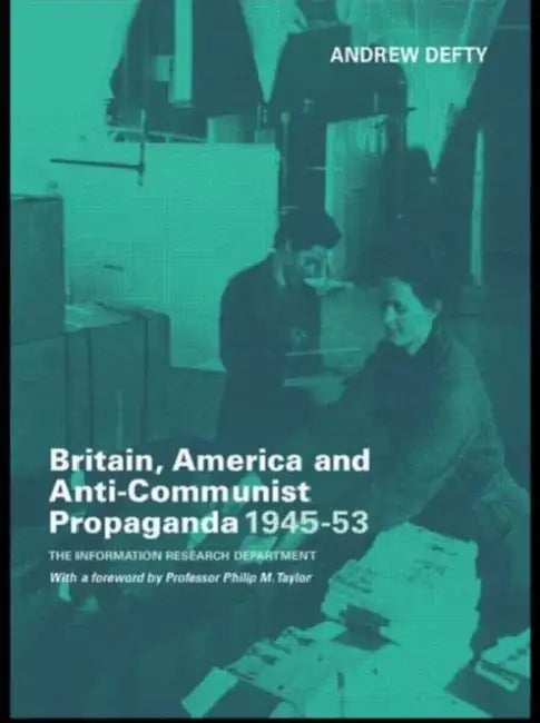 Britain, America and Anti-Communist Propaganda 1945-53: The Information Research Department by Andrew Defty