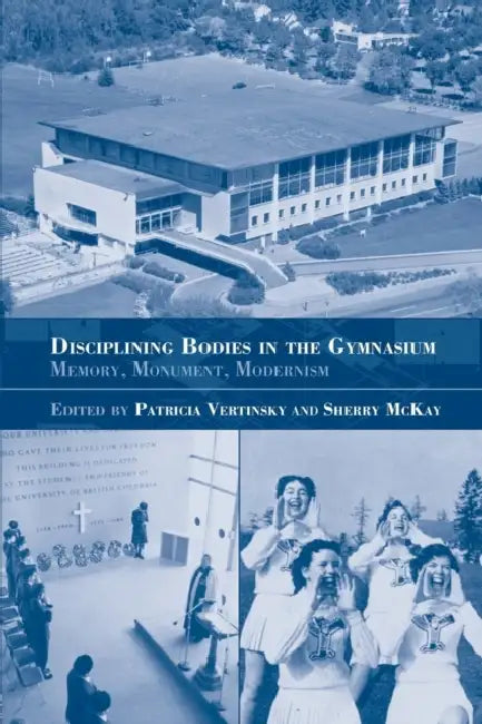 Disciplining Bodies in the Gymnasium: Memory, Monument, Modernity by Sherry McKay, Patricia Vertinsky