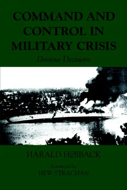 Command and Control in Military Crisis: Devious Decisions by Harald Hoiback