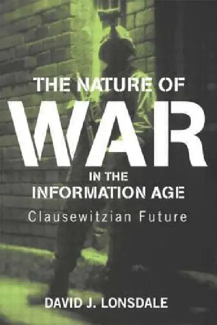 The Nature of War in the Information Age: Clausewitzian Future by David J. Lonsdale