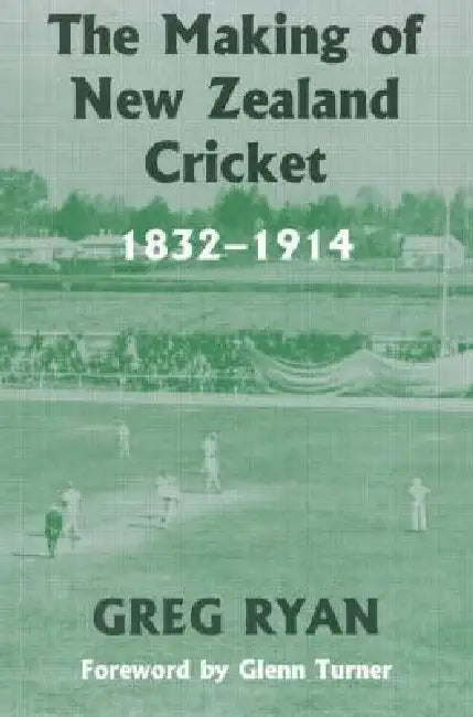 The Making of New Zealand Cricket: 1832-1914 by Greg Ryan