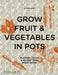 Grow Fruit & Vegetables in Pots: Planting Advice & Recipes from Great Dixter by Aaron Bertelsen