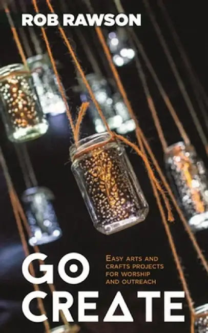 Go Create: Easy Arts and Crafts Projects for Worship and Outreach by Rob Rawson