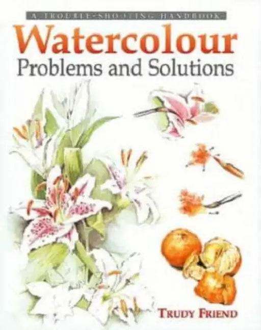 Watercolour Problems and Solutions: A Trouble-Shooting Handbook by Trudy Friend