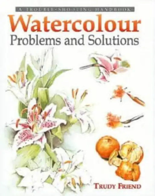 Watercolour Problems and Solutions: A Trouble-Shooting Handbook by Trudy Friend