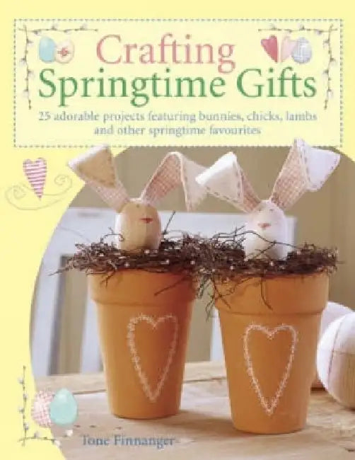 Crafting Springtime Gifts: 25 Adorable Projects Featuring Bunnies, Chicks, Lambs and Other Springtime Favourites by Tone Finnanger