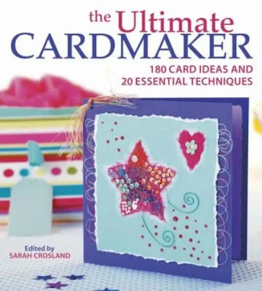 The Ultimate Cardmaker: 180 Card Ideas and 20 Essential Techniques by Sarah Crosland