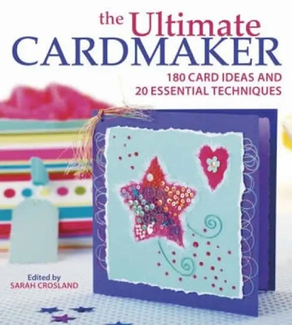 The Ultimate Cardmaker: 180 Card Ideas and 20 Essential Techniques by Sarah Crosland