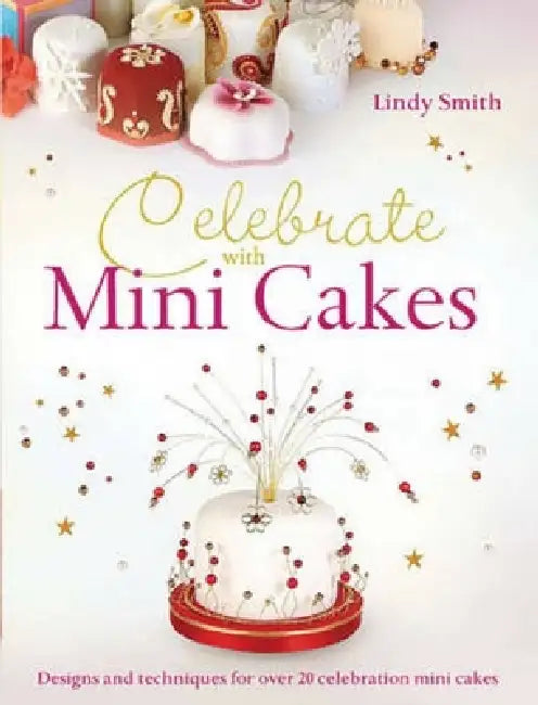 Celebrate with Minicakes: Designs and Techniques for Creating Over 25 Celebration Minicakes by Lindy Smith