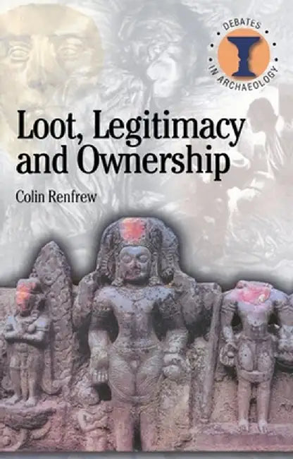 Loot, Legitimacy and Ownership: The Ethical Crisis in Archaeology by Colin Renfrew