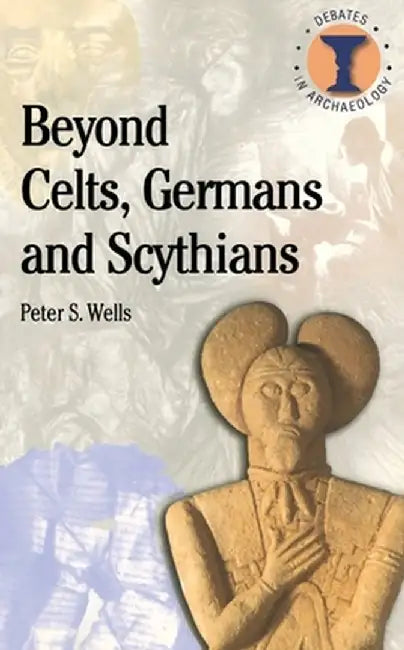 Beyond Celts, Germans and Sycythians: Archaeology and Identity in Iron Age Europe by Peter S. Wells