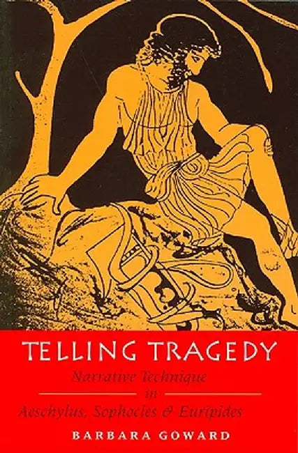 Telling Tragedy: Narrative Technique in Aeschylus, Sophocles and Euripides by Barbara Goward