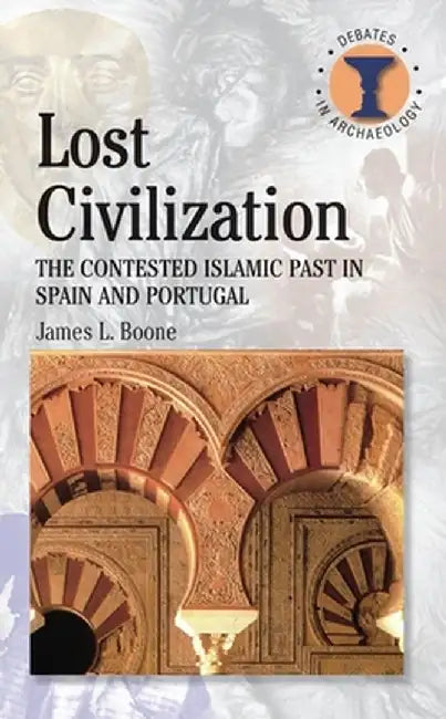 Lost Civilization: The Contested Islamic Past in Spain and Portugal by James L. Boone