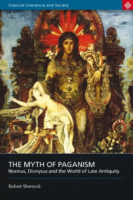 The Myth of Paganism: Nonnus, Dionysus and the World of Late Antiquity by Robert Shorrock