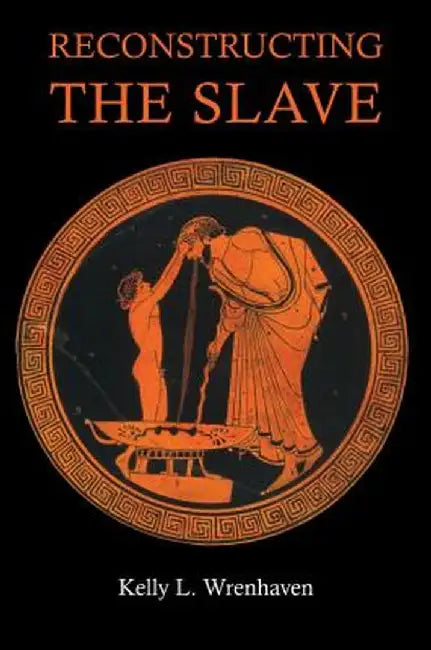 Reconstructing the Slave: The Image of the Slave in Ancient Greece by Kelly L. Wrenhaven