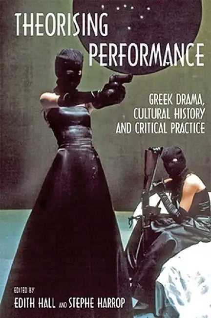 Theorising Performance: Greek Drama, Cultural History and Critical Practice by Edith Hall