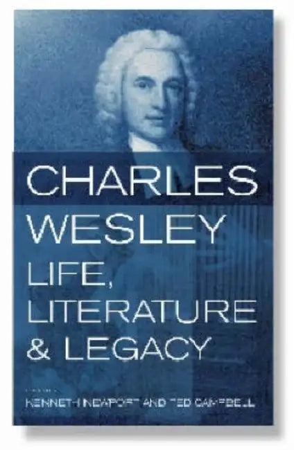 Charles Wesley: Life, Literature and Legacy by Ted Campbell, Kenneth G. C. Newport