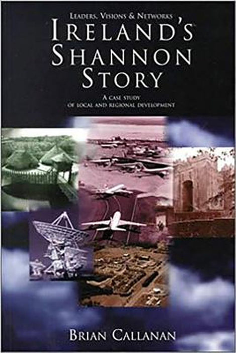 Ireland'S Shannon Story: Leaders, Visions and Networks - a Case Study in Local and Regional Development by Brian Callanan