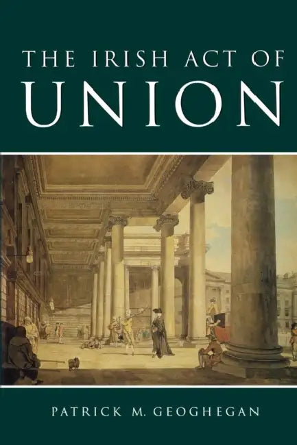 The Irish Act of Union: A Study in High Politics 1798-1801 by James Kelly, Patrick Geoghegan, Michael Brown