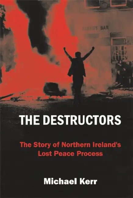 The Destructors: The Story of Northern Ireland's Lost Peace Process by Michael Kerr