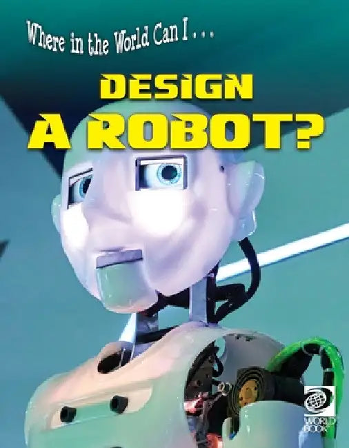 Where in the World Can I ... Design a Robot? by World Book