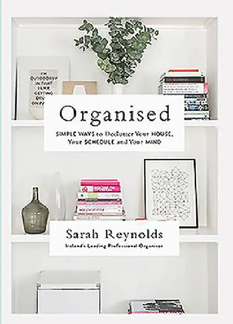 Organised: Simple Ways to Declutter Your House, Your Schedule and Your Mind by Sarah Reynolds