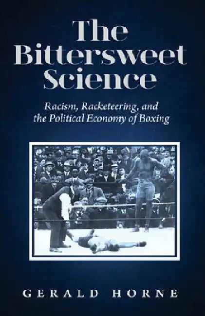 The Bittersweet Science: racism, racketeering and the political economy of boxing by Gerald Horne