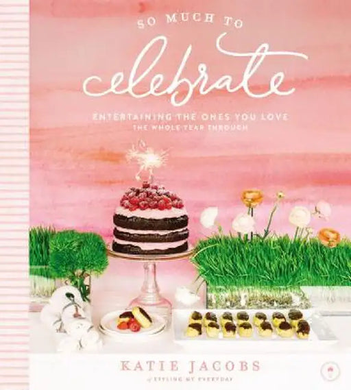 So Much to Celebrate: Entertaining the Ones You Love the Whole Year Through by Katie Jacobs