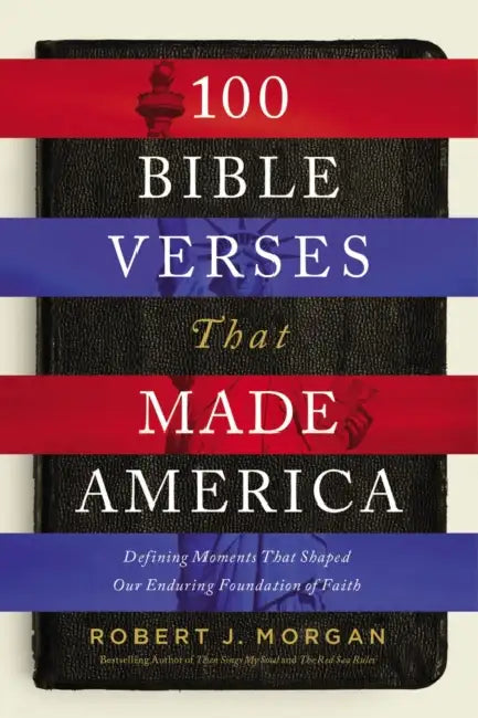 100 Bible Verses That Made America: Defining Moments That Shaped Our Enduring Foundation of Faith by Robert J. Morgan