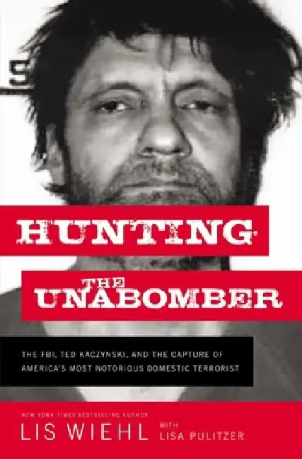 Hunting the Unabomber: The FBI, Ted Kaczynski, and the Capture of America's Most Notorious Domestic Terrorist by Lis Wiehl
